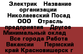 Электрик › Название организации ­ Николаевский Посад, ООО › Отрасль предприятия ­ Другое › Минимальный оклад ­ 1 - Все города Работа » Вакансии   . Пермский край,Красновишерск г.